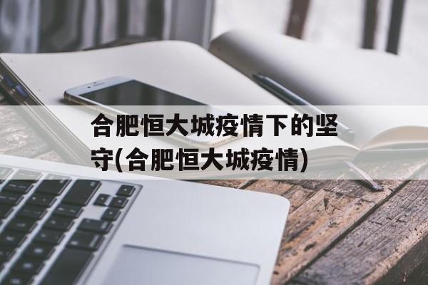 合肥恒大城疫情下的坚守(合肥恒大城疫情)